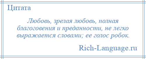 
    Любовь, зрелая любовь, полная благоговения и преданности, не легко выражается словами; ее голос робок.