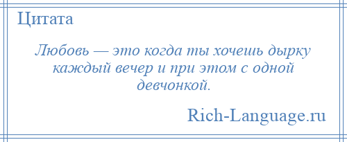 
    Любовь — это когда ты хочешь дырку каждый вечер и при этом с одной девчонкой.
