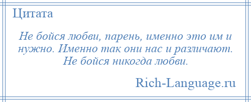 
    Не бойся любви, парень, именно это им и нужно. Именно так они нас и различают. Не бойся никогда любви.