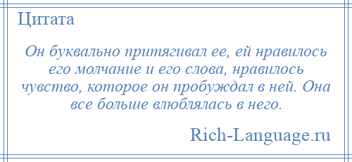
    Он буквально притягивал ее, ей нравилось его молчание и его слова, нравилось чувство, которое он пробуждал в ней. Она все больше влюблялась в него.