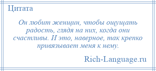 
    Он любит женщин, чтобы ощущать радость, глядя на них, когда они счастливы. И это, наверное, так крепко привязывает меня к нему.