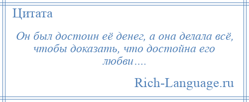 
    Он был достоин её денег, а она делала всё, чтобы доказать, что достойна его любви….