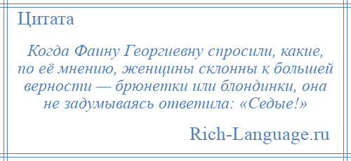 
    Когда Фаину Георгиевну спросили, какие, по её мнению, женщины склонны к большей верности — брюнетки или блондинки, она не задумываясь ответила: «Седые!»