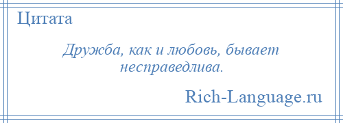 
    Дружба, как и любовь, бывает несправедлива.