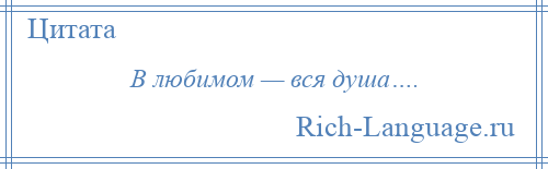 
    В любимом — вся душа….