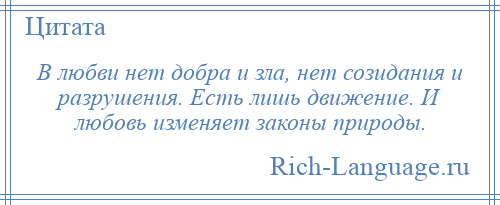 
    В любви нет добра и зла, нет созидания и разрушения. Есть лишь движение. И любовь изменяет законы природы.