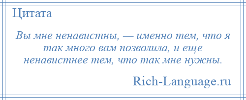
    Вы мне ненавистны, — именно тем, что я так много вам позволила, и еще ненавистнее тем, что так мне нужны.