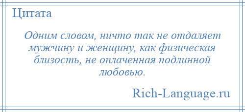 
    Одним словом, ничто так не отдаляет мужчину и женщину, как физическая близость, не оплаченная подлинной любовью.