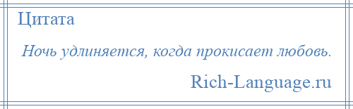 
    Ночь удлиняется, когда прокисает любовь.