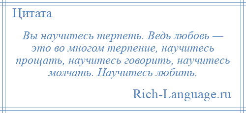 
    Вы научитесь терпеть. Ведь любовь — это во многом терпение, научитесь прощать, научитесь говорить, научитесь молчать. Научитесь любить.