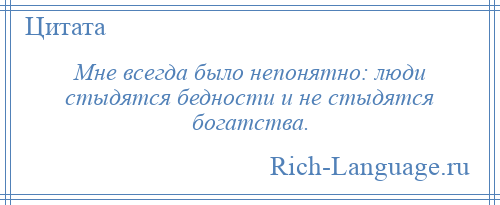 
    Мне всегда было непонятно: люди стыдятся бедности и не стыдятся богатства.