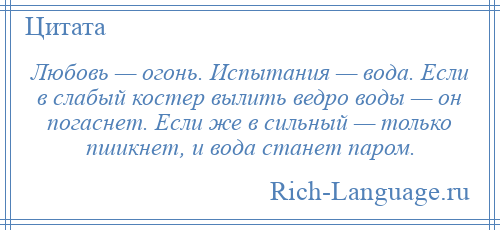 
    Любовь — огонь. Испытания — вода. Если в слабый костер вылить ведро воды — он погаснет. Если же в сильный — только пшикнет, и вода станет паром.