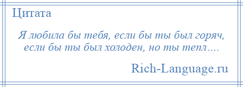 
    Я любила бы тебя, если бы ты был горяч, если бы ты был холоден, но ты тепл….