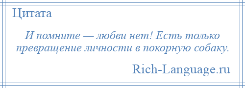 
    И помните — любви нет! Есть только превращение личности в покорную собаку.