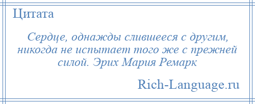 
    Сердце, однажды слившееся с другим, никогда не испытает того же с прежней силой. Эрих Мария Ремарк