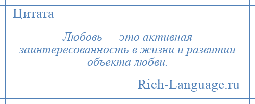 
    Любовь — это активная заинтересованность в жизни и развитии объекта любви.