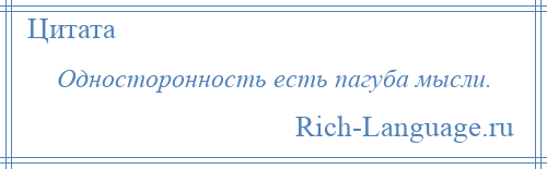 
    Односторонность есть пагуба мысли.