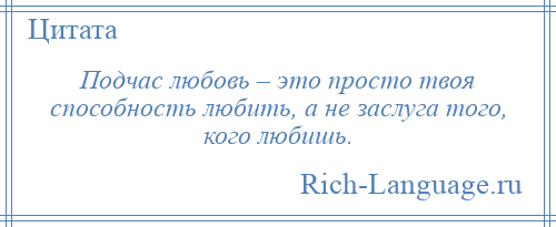 
    Подчас любовь – это просто твоя способность любить, а не заслуга того, кого любишь.