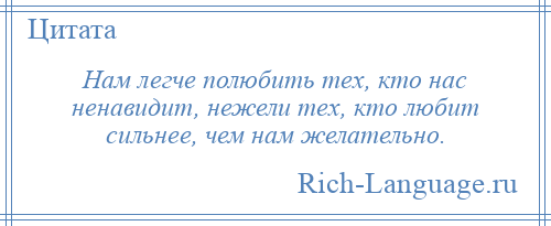 
    Нам легче полюбить тех, кто нас ненавидит, нежели тех, кто любит сильнее, чем нам желательно.