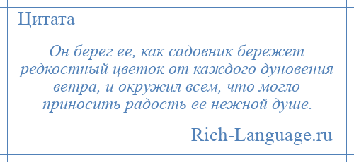 
    Он берег ее, как садовник бережет редкостный цветок от каждого дуновения ветра, и окружил всем, что могло приносить радость ее нежной душе.