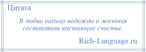 
    В любви только надежда и желания составляют настоящее счастье.