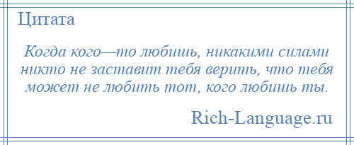 
    Когда кого—то любишь, никакими силами никто не заставит тебя верить, что тебя может не любить тот, кого любишь ты.