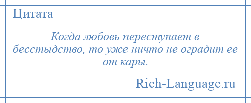 
    Когда любовь переступает в бесстыдство, то уже ничто не оградит ее от кары.