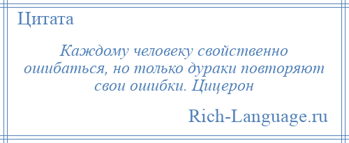 
    Каждому человеку свойственно ошибаться, но только дураки повторяют свои ошибки. Цицерон