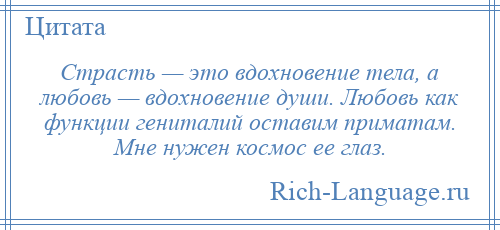 
    Страсть — это вдохновение тела, а любовь — вдохновение души. Любовь как функции гениталий оставим приматам. Мне нужен космос ее глаз.