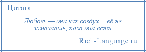 
    Любовь — она как воздух… её не замечаешь, пока она есть.