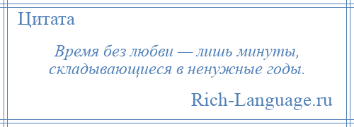 
    Время без любви — лишь минуты, складывающиеся в ненужные годы.