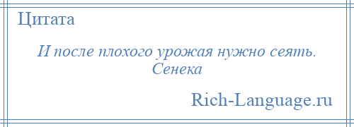 
    И после плохого урожая нужно сеять. Сенека