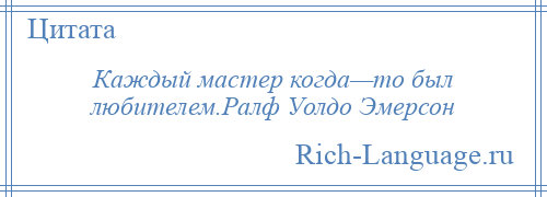 
    Каждый мастер когда—то был любителем.Ралф Уолдо Эмерсон