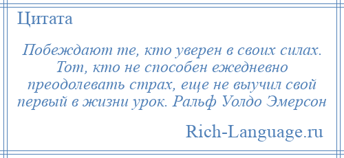 
    Побеждают те, кто уверен в своих силах. Тот, кто не способен ежедневно преодолевать страх, еще не выучил свой первый в жизни урок. Ральф Уолдо Эмерсон
