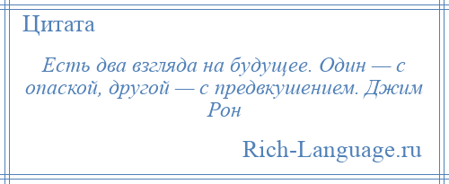 
    Есть два взгляда на будущее. Один — с опаской, другой — с предвкушением. Джим Рон