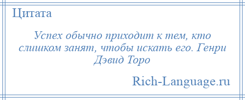 
    Успех обычно приходит к тем, кто слишком занят, чтобы искать его. Генри Дэвид Торо