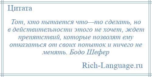 
    Тот, кто пытается что—то сделать, но в действительности этого не хочет, ждет препятствий, которые позволят ему отказаться от своих попыток и ничего не менять. Бодо Шефер