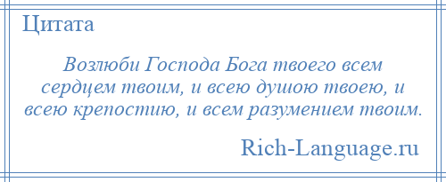 
    Возлюби Господа Бога твоего всем сердцем твоим, и всею душою твоею, и всею крепостию, и всем разумением твоим.