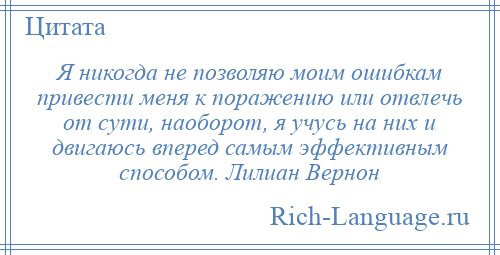 
    Я никогда не позволяю моим ошибкам привести меня к поражению или отвлечь от сути, наоборот, я учусь на них и двигаюсь вперед самым эффективным способом. Лилиан Вернон