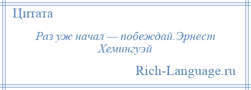 
    Раз уж начал — побеждай.Эрнест Хемингуэй