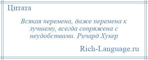 
    Всякая перемена, даже перемена к лучшему, всегда сопряжена с неудобствами. Ричард Хукер