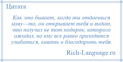 
    Как это бывает, когда ты отдаешься кому—то, он открывает тебя и видит, что получил не тот подарок, которого ожидал, но ему все равно приходится улыбаться, кивать и благодарить тебя.