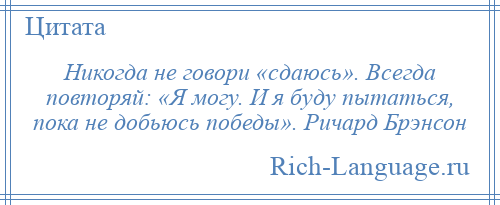 
    Никогда не говори «сдаюсь». Всегда повторяй: «Я могу. И я буду пытаться, пока не добьюсь победы». Ричард Брэнсон