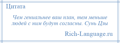 
    Чем гениальнее ваш план, тем меньше людей с ним будут согласны. Сунь Цзы