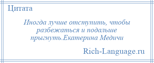 
    Иногда лучше отступить, чтобы разбежаться и подальше прыгнуть.Екатерина Медичи