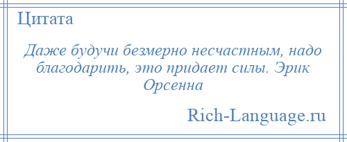 
    Даже будучи безмерно несчастным, надо благодарить, это придает силы. Эрик Орсенна