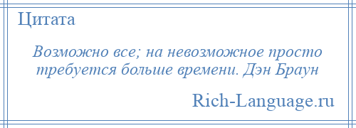 
    Возможно все; на невозможное просто требуется больше времени. Дэн Браун