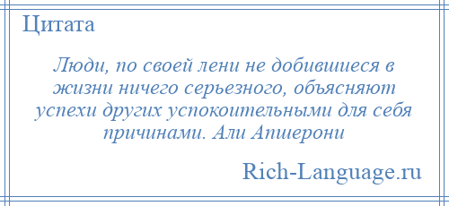 
    Люди, по своей лени не добившиеся в жизни ничего серьезного, объясняют успехи других успокоительными для себя причинами. Али Апшерони