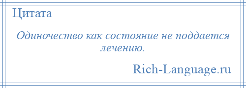 
    Одиночество как состояние не поддается лечению.