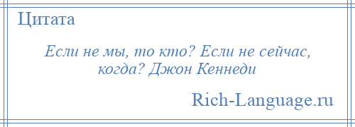 
    Если не мы, то кто? Если не сейчас, когда? Джон Кеннеди